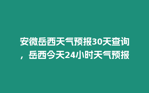 安微岳西天氣預報30天查詢，岳西今天24小時天氣預報