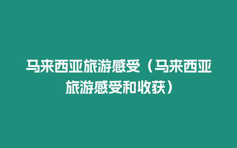 馬來西亞旅游感受（馬來西亞旅游感受和收獲）