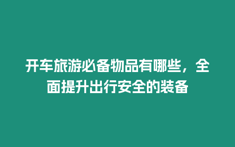 開車旅游必備物品有哪些，全面提升出行安全的裝備