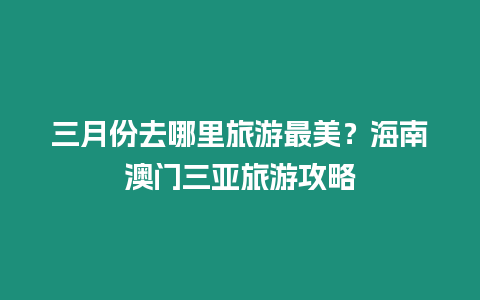 三月份去哪里旅游最美？海南澳門三亞旅游攻略