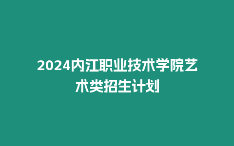 2024內江職業技術學院藝術類招生計劃