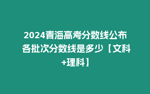 2024青海高考分數線公布 各批次分數線是多少【文科+理科】