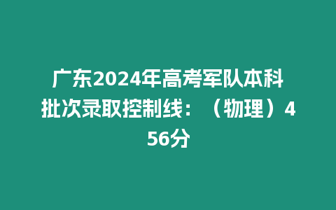 廣東2024年高考軍隊本科批次錄取控制線：（物理）456分