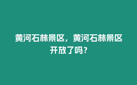 黃河石林景區，黃河石林景區開放了嗎？