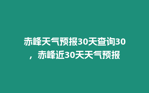 赤峰天氣預(yù)報(bào)30天查詢30，赤峰近30天天氣預(yù)報(bào)