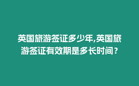 英國旅游簽證多少年,英國旅游簽證有效期是多長時間？