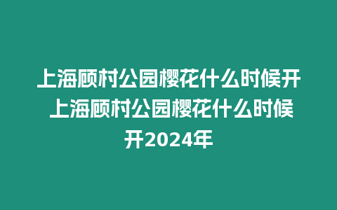 上海顧村公園櫻花什么時候開 上海顧村公園櫻花什么時候開2024年