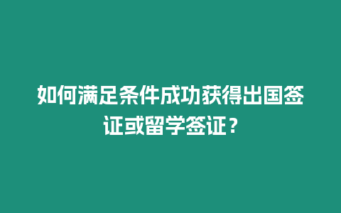 如何滿足條件成功獲得出國簽證或留學簽證？