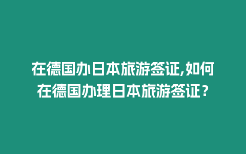 在德國辦日本旅游簽證,如何在德國辦理日本旅游簽證？