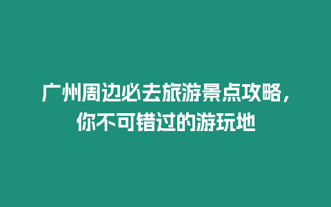 廣州周邊必去旅游景點(diǎn)攻略，你不可錯(cuò)過的游玩地