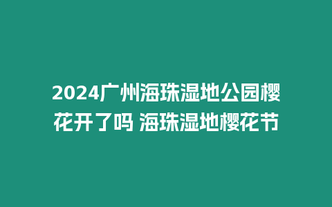 2024廣州海珠濕地公園櫻花開了嗎 海珠濕地櫻花節