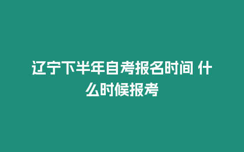 遼寧下半年自考報名時間 什么時候報考