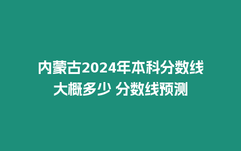 內(nèi)蒙古2024年本科分?jǐn)?shù)線大概多少 分?jǐn)?shù)線預(yù)測