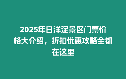 2025年白洋淀景區門票價格大介紹，折扣優惠攻略全都在這里