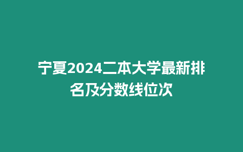 寧夏2024二本大學最新排名及分數線位次