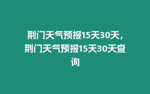 荊門天氣預報15天30天，荊門天氣預報15天30天查詢