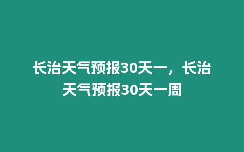 長治天氣預(yù)報30天一，長治天氣預(yù)報30天一周