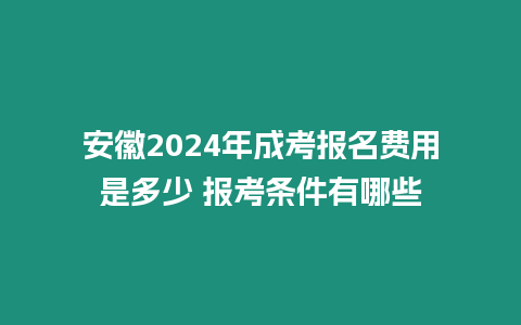 安徽2024年成考報名費用是多少 報考條件有哪些