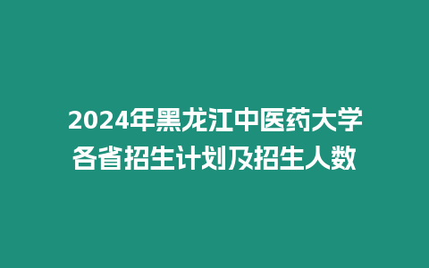 2024年黑龍江中醫藥大學各省招生計劃及招生人數