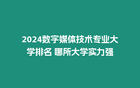 2024數字媒體技術專業大學排名 哪所大學實力強