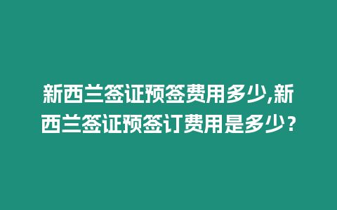 新西蘭簽證預簽費用多少,新西蘭簽證預簽訂費用是多少？