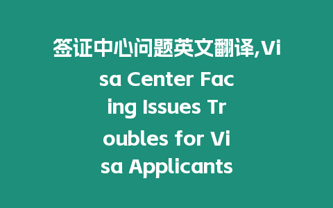 簽證中心問題英文翻譯,Visa Center Facing Issues Troubles for Visa Applicants