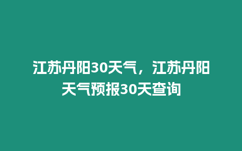 江蘇丹陽30天氣，江蘇丹陽天氣預(yù)報(bào)30天查詢