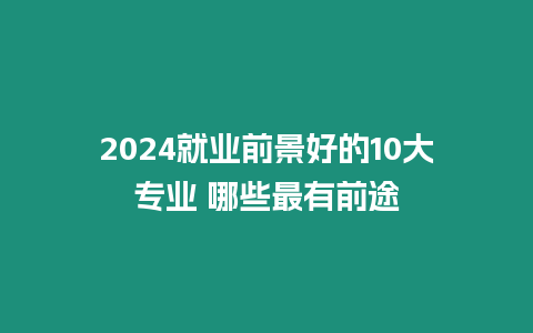 2024就業前景好的10大專業 哪些最有前途