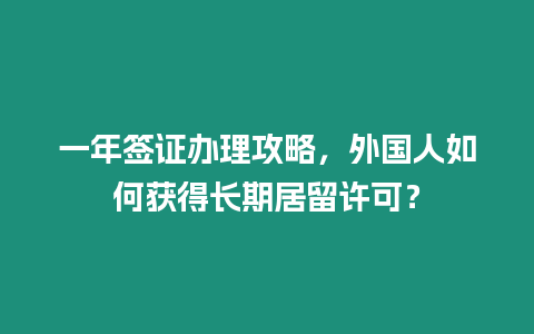 一年簽證辦理攻略，外國人如何獲得長期居留許可？