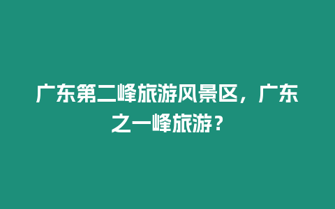 廣東第二峰旅游風景區，廣東之一峰旅游？