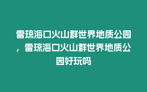 雷瓊海口火山群世界地質公園，雷瓊海口火山群世界地質公園好玩嗎