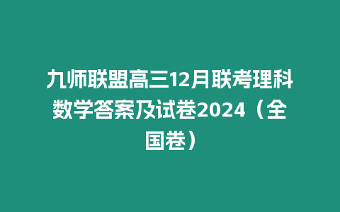 九師聯盟高三12月聯考理科數學答案及試卷2024（全國卷）