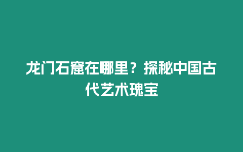 龍門石窟在哪里？探秘中國古代藝術(shù)瑰寶