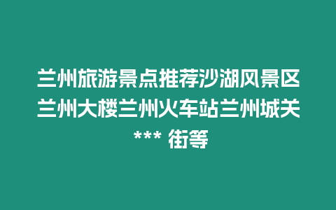 蘭州旅游景點推薦沙湖風景區蘭州大樓蘭州火車站蘭州城關 *** 街等