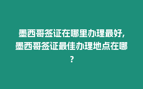 墨西哥簽證在哪里辦理最好,墨西哥簽證最佳辦理地點在哪？