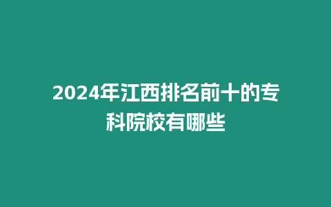 2024年江西排名前十的專科院校有哪些