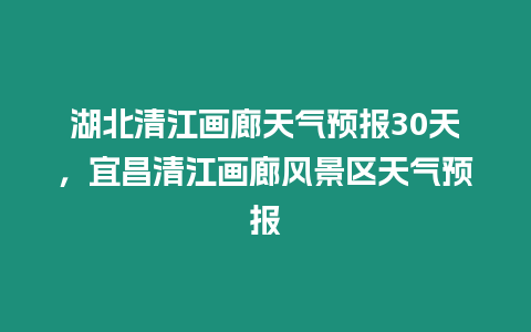 湖北清江畫廊天氣預(yù)報30天，宜昌清江畫廊風(fēng)景區(qū)天氣預(yù)報