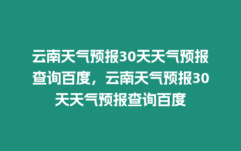 云南天氣預報30天天氣預報查詢百度，云南天氣預報30天天氣預報查詢百度