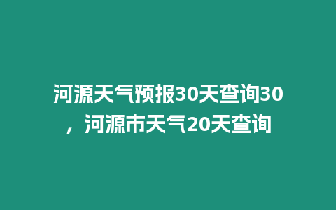 河源天氣預報30天查詢30，河源市天氣20天查詢