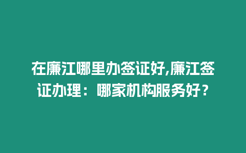 在廉江哪里辦簽證好,廉江簽證辦理：哪家機(jī)構(gòu)服務(wù)好？