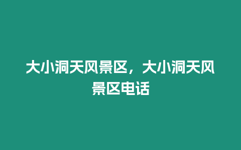 大小洞天風(fēng)景區(qū)，大小洞天風(fēng)景區(qū)電話