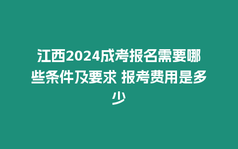 江西2024成考報名需要哪些條件及要求 報考費用是多少