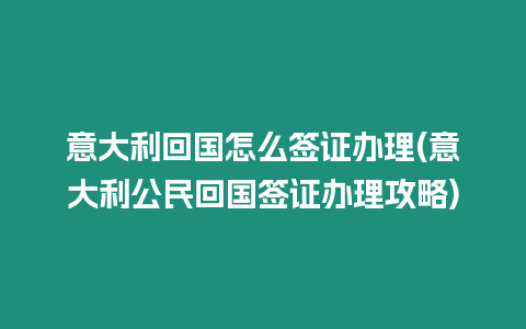 意大利回國怎么簽證辦理(意大利公民回國簽證辦理攻略)