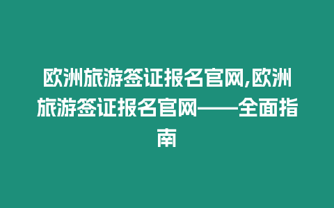 歐洲旅游簽證報名官網,歐洲旅游簽證報名官網——全面指南