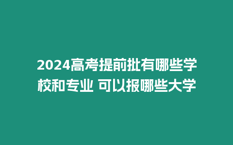 2024高考提前批有哪些學校和專業 可以報哪些大學