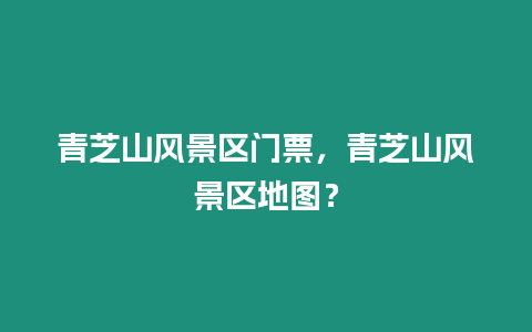 青芝山風景區門票，青芝山風景區地圖？