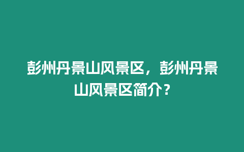 彭州丹景山風景區，彭州丹景山風景區簡介？