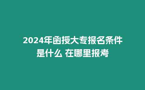 2024年函授大專(zhuān)報(bào)名條件是什么 在哪里報(bào)考