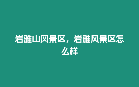 巖雅山風(fēng)景區(qū)，巖雅風(fēng)景區(qū)怎么樣