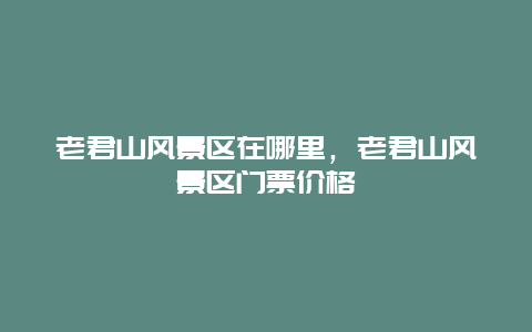 老君山風(fēng)景區(qū)在哪里，老君山風(fēng)景區(qū)門票價(jià)格